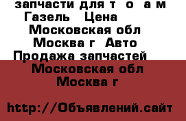 запчасти для т. о. а/м Газель › Цена ­ 100 - Московская обл., Москва г. Авто » Продажа запчастей   . Московская обл.,Москва г.